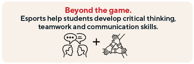 Beyond the game. Esports help students develop critical thinking, teamwork and communication skills.